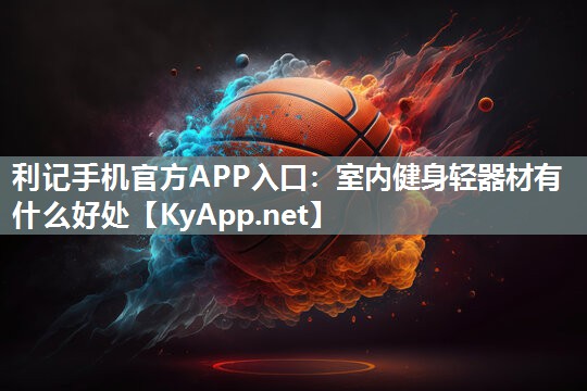 利记手机官方APP入口：室内健身轻器材有什么好处