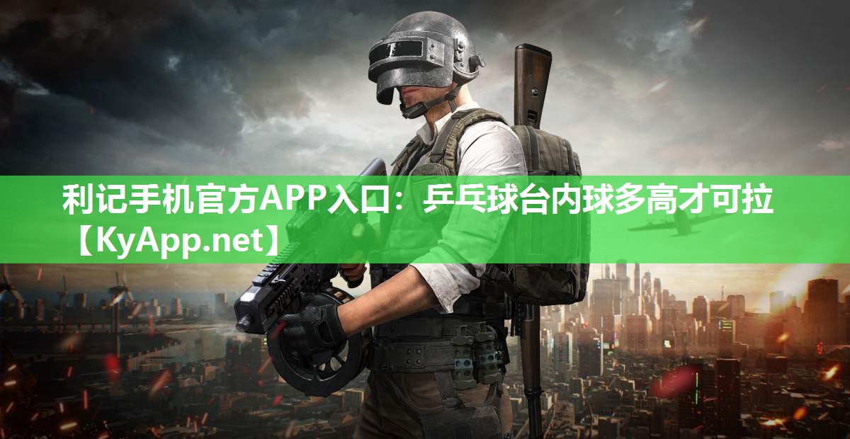 利记手机官方APP入口：乒乓球台内球多高才可拉