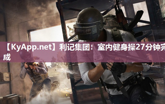 利记集团：室内健身操27分钟完成