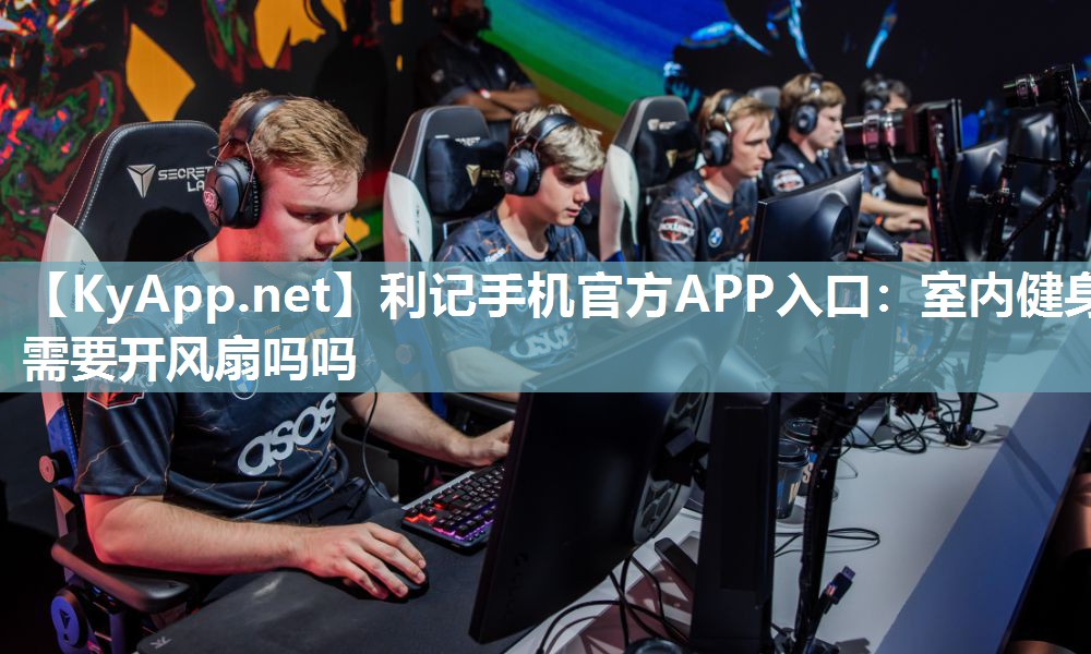利记手机官方APP入口：室内健身需要开风扇吗吗