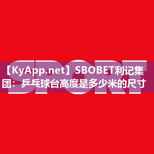 SBOBET利记集团：乒乓球台高度是多少米的尺寸