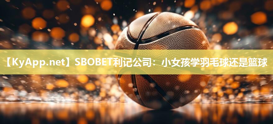 SBOBET利记公司：小女孩学羽毛球还是篮球