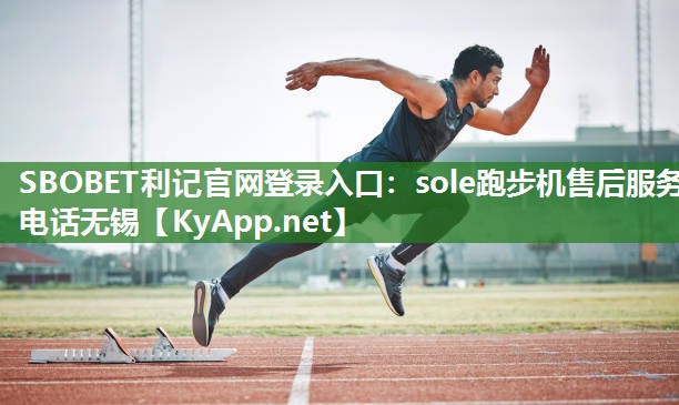 SBOBET利记官网登录入口：sole跑步机售后服务电话无锡