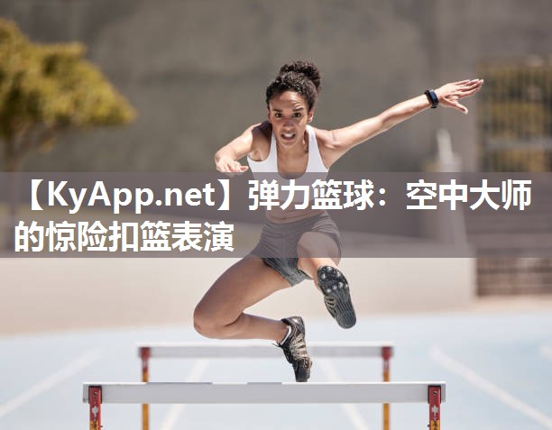 弹力篮球：空中大师的惊险扣篮表演