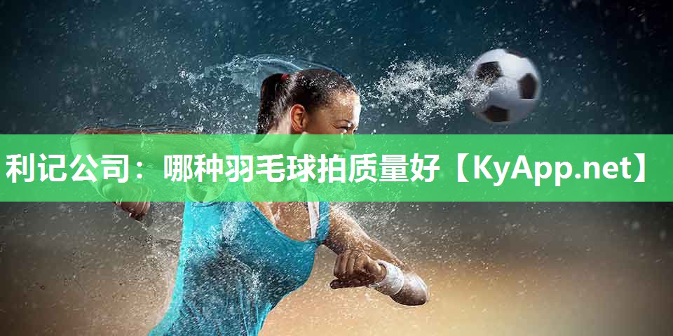 利记公司：哪种羽毛球拍质量好