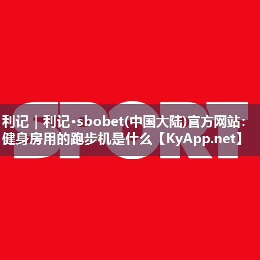 利记｜利记·sbobet(中国大陆)官方网站：健身房用的跑步机是什么