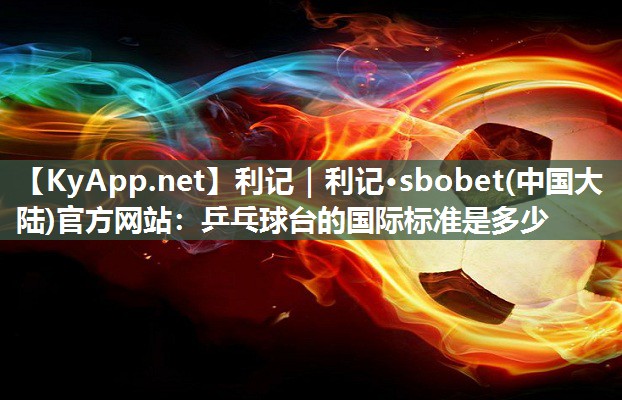 利记｜利记·sbobet(中国大陆)官方网站：乒乓球台的国际标准是多少