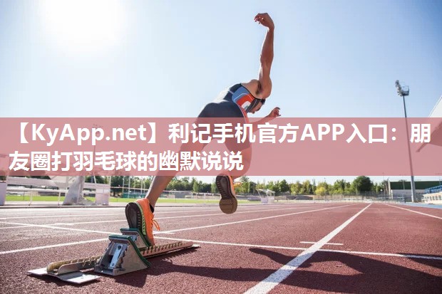 利记手机官方APP入口：朋友圈打羽毛球的幽默说说