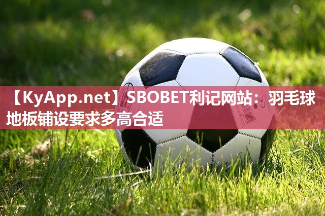SBOBET利记网站：羽毛球地板铺设要求多高合适