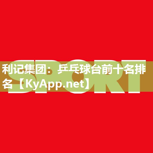 利记集团：乒乓球台前十名排名