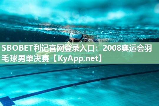 SBOBET利记官网登录入口：2008奥运会羽毛球男单决赛