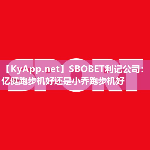 SBOBET利记公司：亿健跑步机好还是小乔跑步机好
