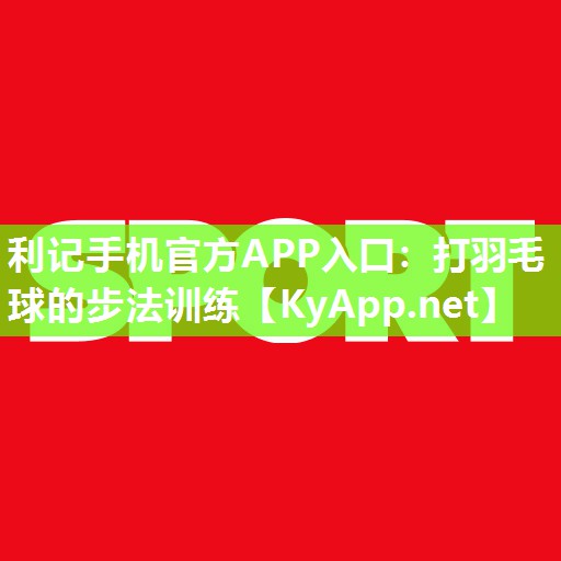 利记手机官方APP入口：打羽毛球的步法训练