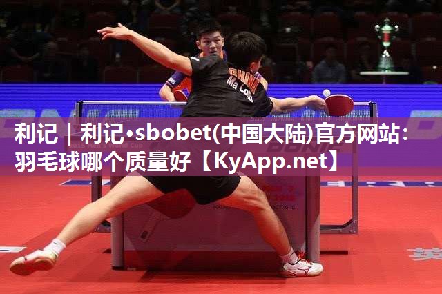 利记｜利记·sbobet(中国大陆)官方网站：羽毛球哪个质量好