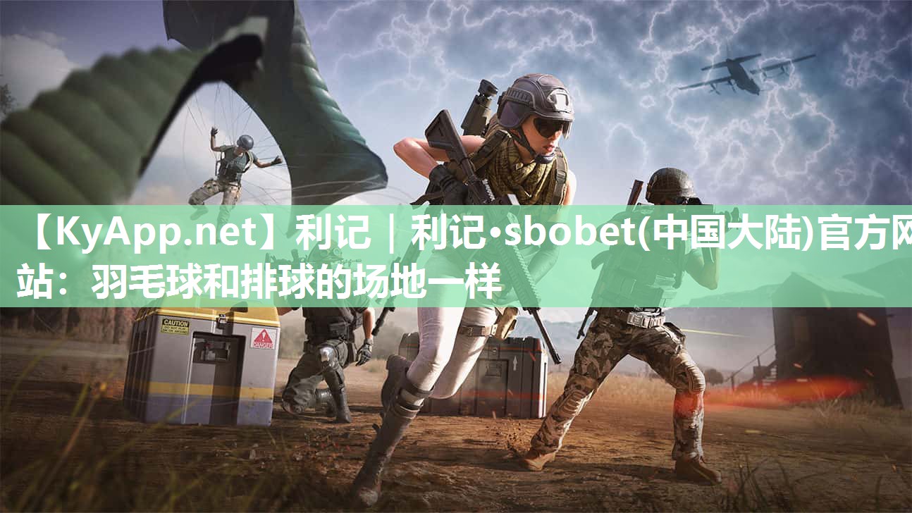 利记｜利记·sbobet(中国大陆)官方网站：羽毛球和排球的场地一样