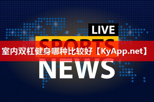 室内双杠健身哪种比较好 室内双杠健身哪种比较好