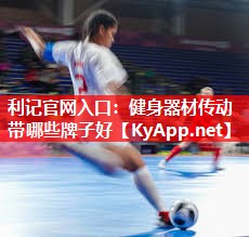 健身器材传动带哪些牌子好 健身器材传动带哪些牌子好