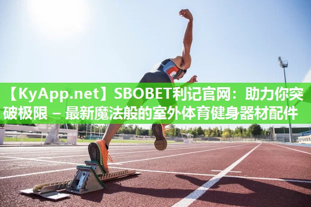 助力你突破极限 – 最新魔法般的室外体育健身器材配件 助力你突破极限 – 最新魔法般的室外体育健身器材配件