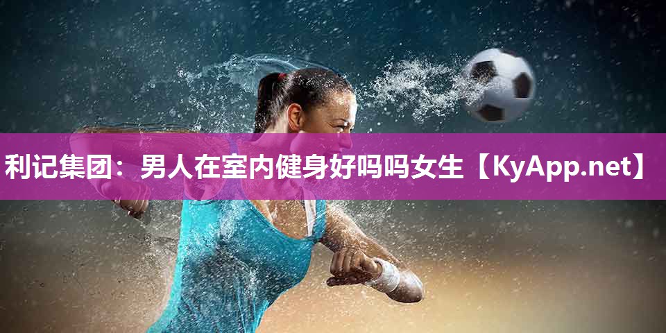 男人在室内健身好吗吗女生 男人在室内健身好吗吗女生