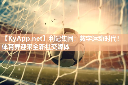 数字运动时代!体育界迎来全新社交媒体 数字运动时代!体育界迎来全新社交媒体