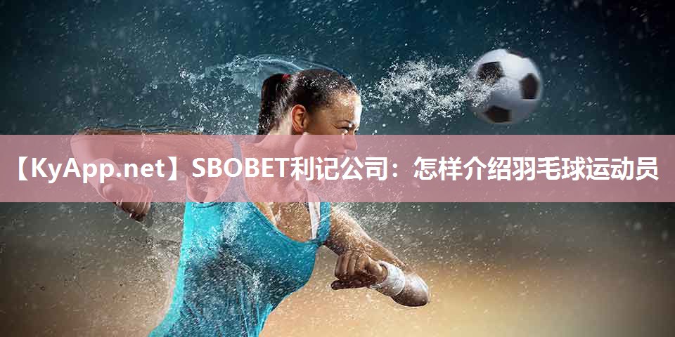 怎样介绍羽毛球运动员 怎样介绍羽毛球运动员