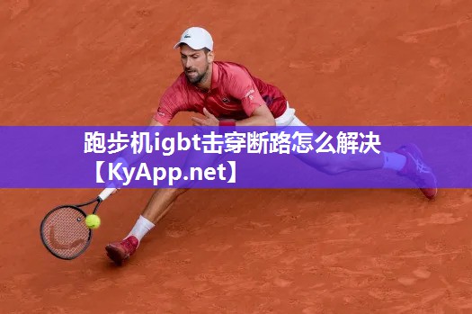 跑步机igbt击穿断路怎么解决 跑步机igbt击穿断路怎么解决