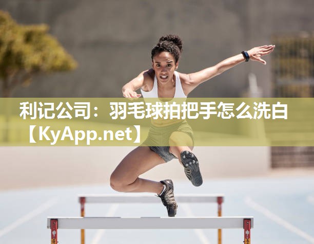 羽毛球拍把手怎么洗白 羽毛球拍把手怎么洗白