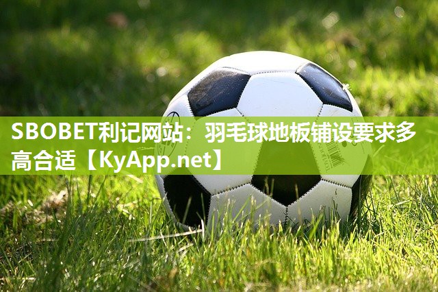 羽毛球地板铺设要求多高合适 羽毛球地板铺设要求多高合适