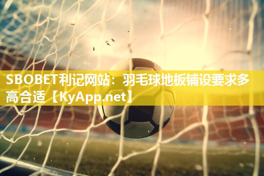 羽毛球地板铺设要求多高合适 羽毛球地板铺设要求多高合适