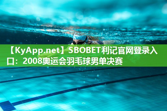 2008奥运会羽毛球男单决赛 2008奥运会羽毛球男单决赛