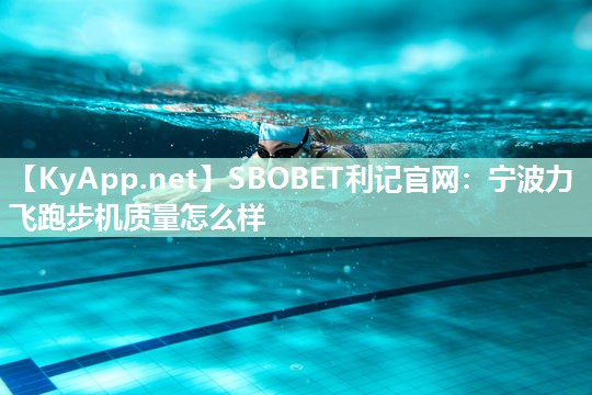宁波力飞跑步机质量怎么样 宁波力飞跑步机质量怎么样