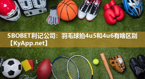 羽毛球拍4u5和4u6有啥区别 羽毛球拍4u5和4u6有啥区别