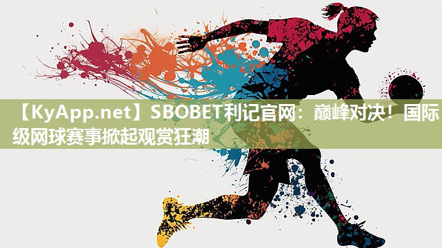 巅峰对决!国际级网球赛事掀起观赏狂潮 巅峰对决!国际级网球赛事掀起观赏狂潮