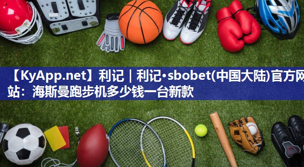 海斯曼跑步机多少钱一台新款 海斯曼跑步机多少钱一台新款